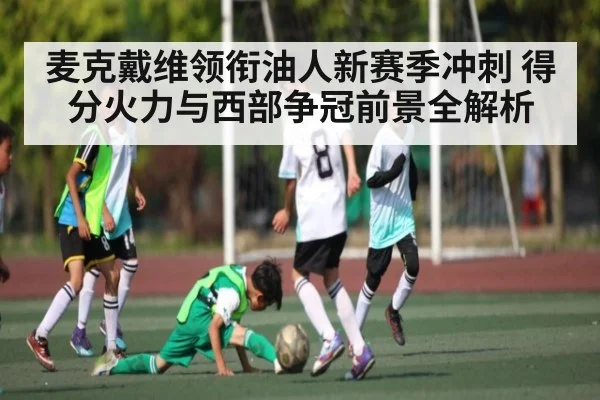 麦克戴维领衔油人新赛季冲刺 得分火力与西部争冠前景全解析（Kaiyun）