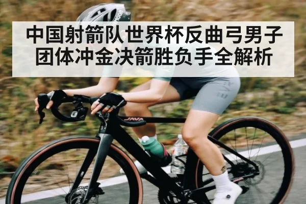中国射箭队世界杯反曲弓男子团体冲金决箭胜负手全解析