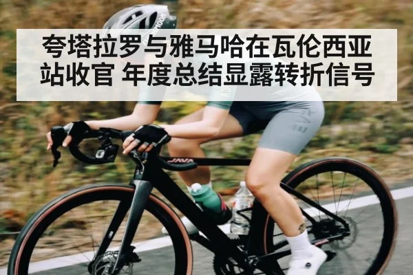 夸塔拉罗与雅马哈在瓦伦西亚站收官 年度总结显露转折信号