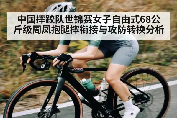 中国摔跤队世锦赛女子自由式68公斤级周凤抱腿摔衔接与攻防转换分析 | Kaiyun